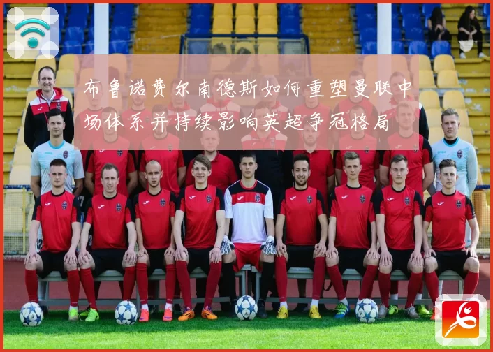 布鲁诺费尔南德斯如何重塑曼联中场体系并持续影响英超争冠格局